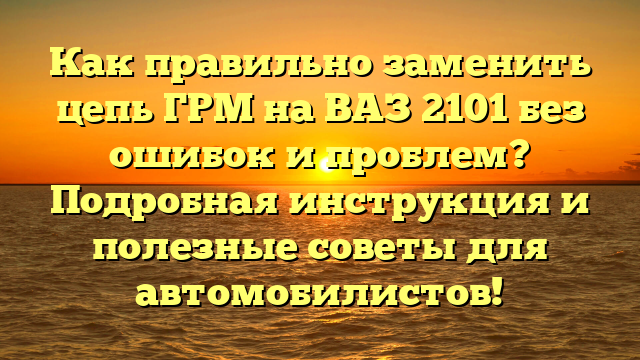 Как правильно заменить цепь ГРМ на ВАЗ 2101 без ошибок и проблем? Подробная инструкция и полезные советы для автомобилистов!