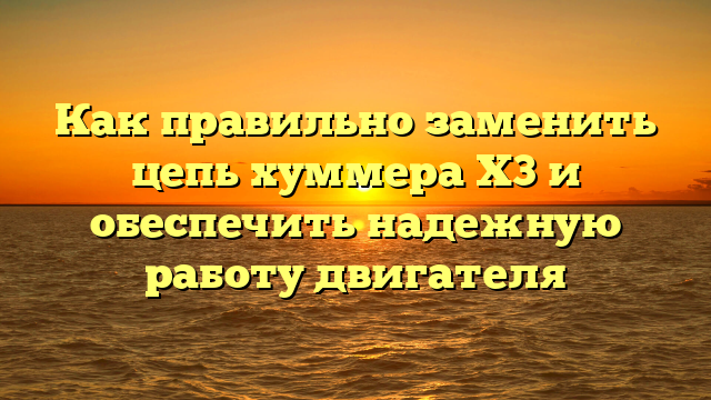 Как правильно заменить цепь хуммера Х3 и обеспечить надежную работу двигателя