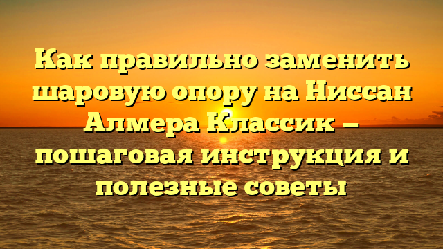 Как правильно заменить шаровую опору на Ниссан Алмера Классик — пошаговая инструкция и полезные советы