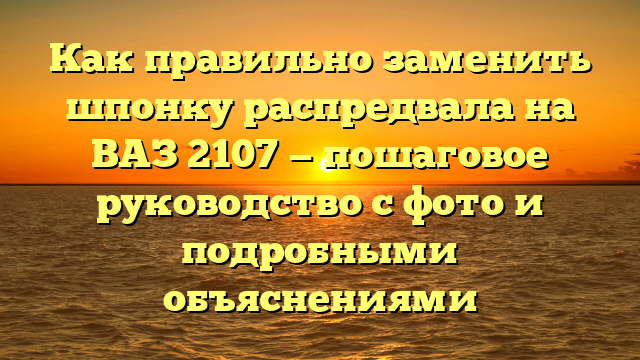 Как правильно заменить шпонку распредвала на ВАЗ 2107 — пошаговое руководство с фото и подробными объяснениями