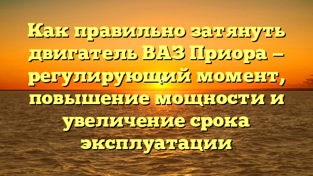 Как правильно затянуть двигатель ВАЗ Приора — регулирующий момент, повышение мощности и увеличение срока эксплуатации