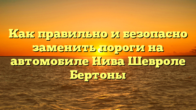 Как правильно и безопасно заменить пороги на автомобиле Нива Шевроле Бертоны