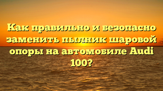 Как правильно и безопасно заменить пылник шаровой опоры на автомобиле Audi 100?