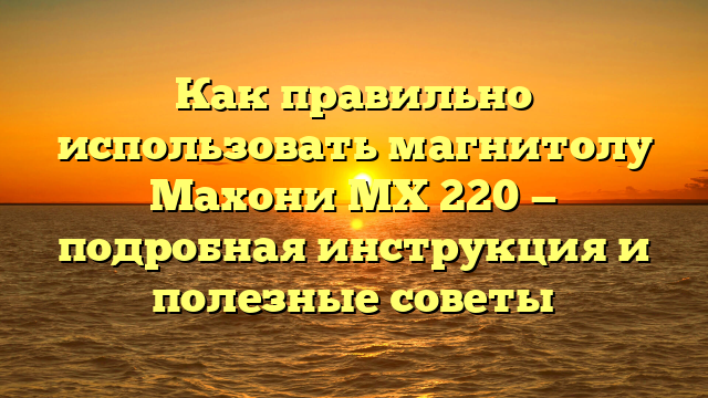 Как правильно использовать магнитолу Махони МХ 220 — подробная инструкция и полезные советы