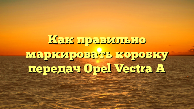 Как правильно маркировать коробку передач Opel Vectra A