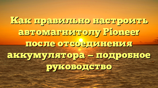 Как правильно настроить автомагнитолу Pioneer после отсоединения аккумулятора — подробное руководство