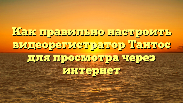 Как правильно настроить видеорегистратор Тантос для просмотра через интернет