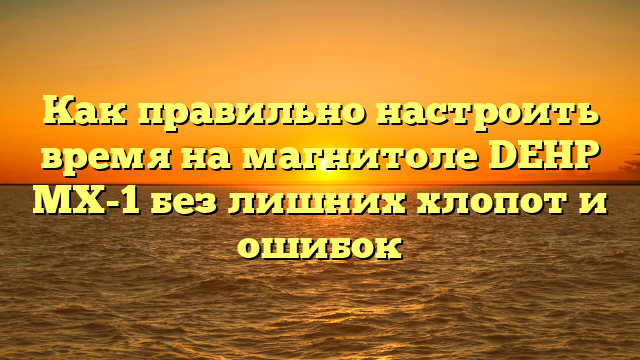 Как правильно настроить время на магнитоле DEHP MX-1 без лишних хлопот и ошибок