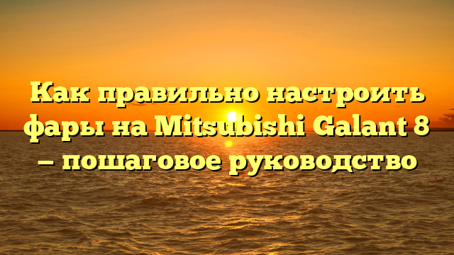 Как правильно настроить фары на Mitsubishi Galant 8 — пошаговое руководство