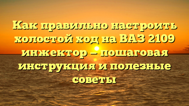 Как правильно настроить холостой ход на ВАЗ 2109 инжектор — пошаговая инструкция и полезные советы