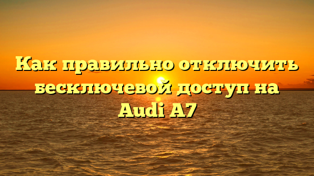 Как правильно отключить бесключевой доступ на Audi A7