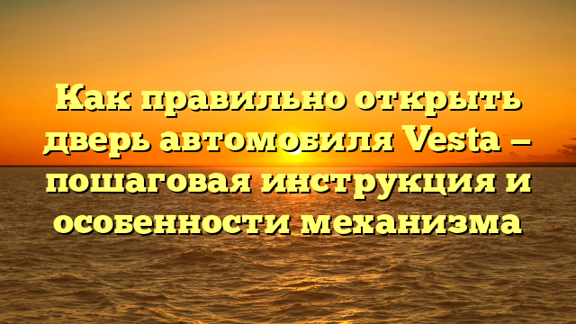 Как правильно открыть дверь автомобиля Vesta — пошаговая инструкция и особенности механизма