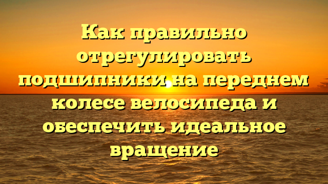 Как правильно отрегулировать подшипники на переднем колесе велосипеда и обеспечить идеальное вращение