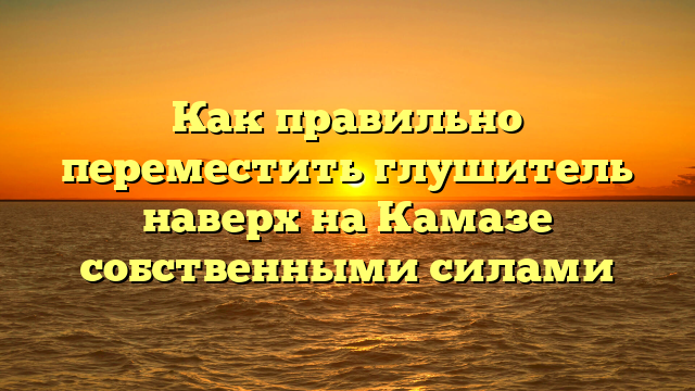 Как правильно переместить глушитель наверх на Камазе собственными силами