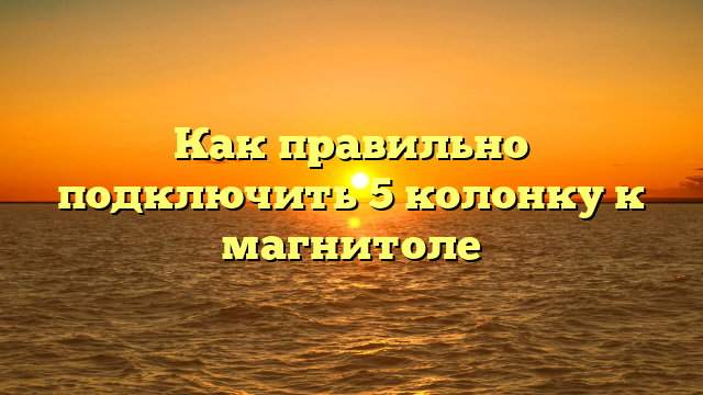 Как правильно подключить 5 колонку к магнитоле