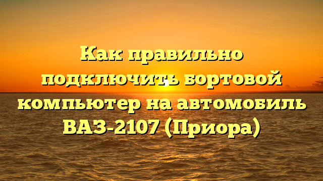 Как правильно подключить бортовой компьютер на автомобиль ВАЗ-2107 (Приора)