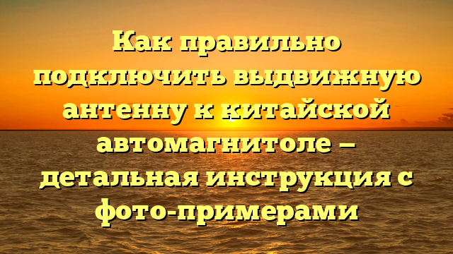 Как правильно подключить выдвижную антенну к китайской автомагнитоле — детальная инструкция с фото-примерами