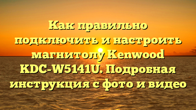 Как правильно подключить и настроить магнитолу Kenwood KDC-W5141U. Подробная инструкция с фото и видео