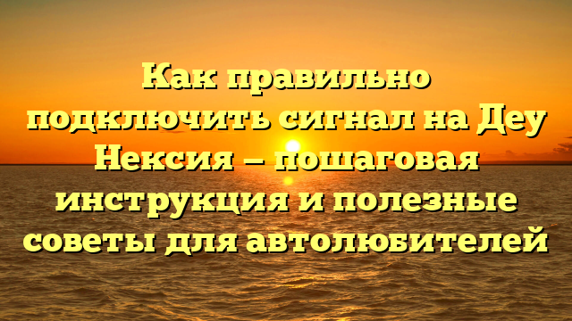 Как правильно подключить сигнал на Деу Нексия — пошаговая инструкция и полезные советы для автолюбителей