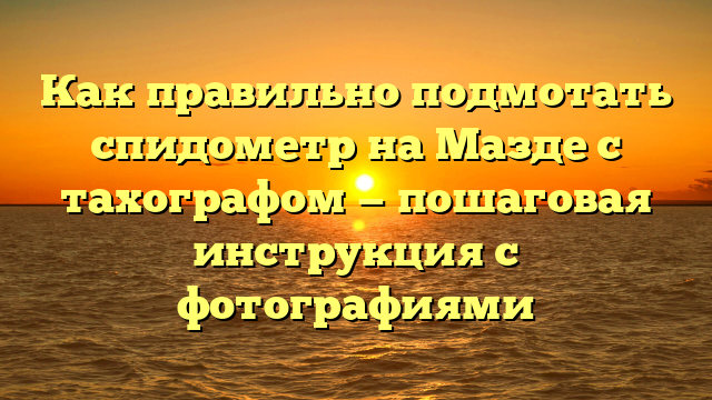 Как правильно подмотать спидометр на Мазде с тахографом — пошаговая инструкция с фотографиями