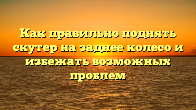 Как правильно поднять скутер на заднее колесо и избежать возможных проблем