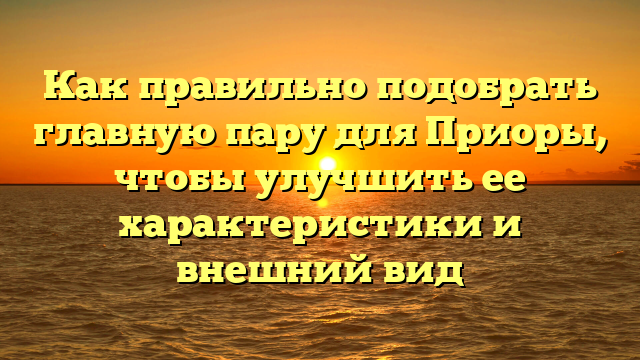 Как правильно подобрать главную пару для Приоры, чтобы улучшить ее характеристики и внешний вид