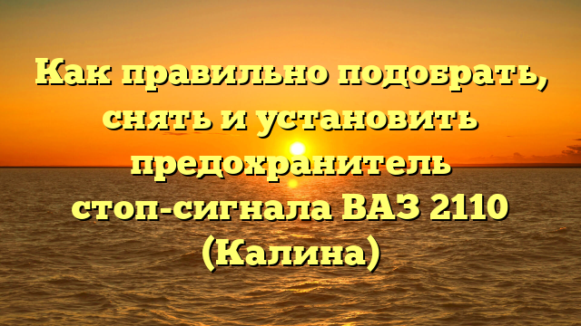 Как правильно подобрать, снять и установить предохранитель стоп-сигнала ВАЗ 2110 (Калина)