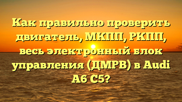 Как правильно проверить двигатель, МКПП, РКПП, весь электронный блок управления (ДМРВ) в Audi A6 C5?