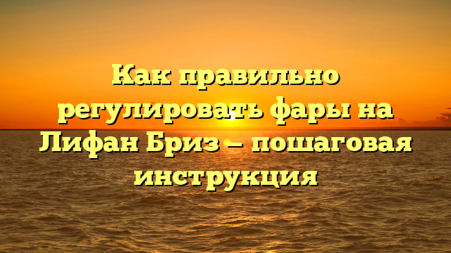 Как правильно регулировать фары на Лифан Бриз — пошаговая инструкция