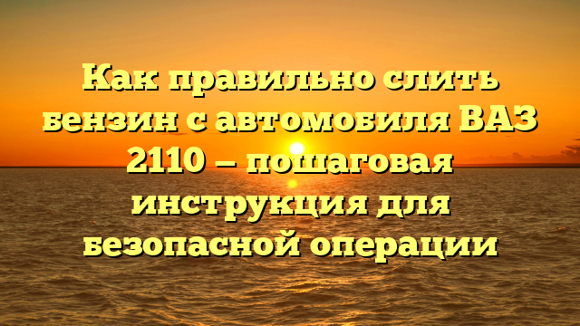 Как правильно слить бензин с автомобиля ВАЗ 2110 — пошаговая инструкция для безопасной операции