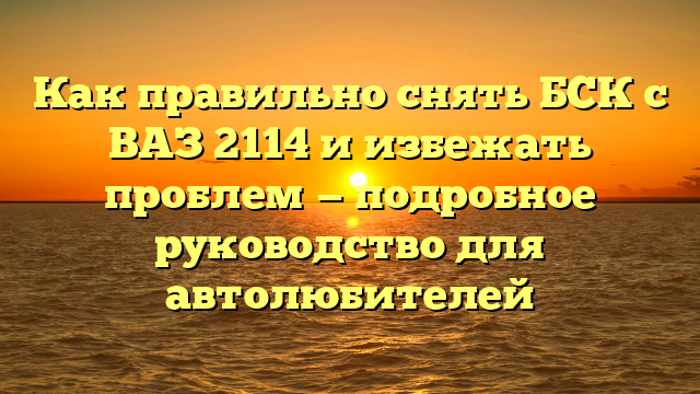 Как правильно снять БСК с ВАЗ 2114 и избежать проблем — подробное руководство для автолюбителей