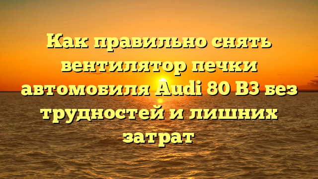 Как правильно снять вентилятор печки автомобиля Audi 80 B3 без трудностей и лишних затрат