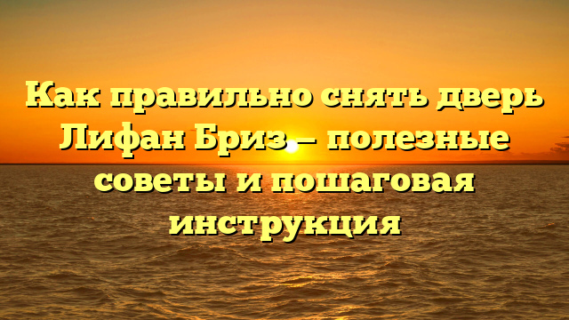 Как правильно снять дверь Лифан Бриз — полезные советы и пошаговая инструкция