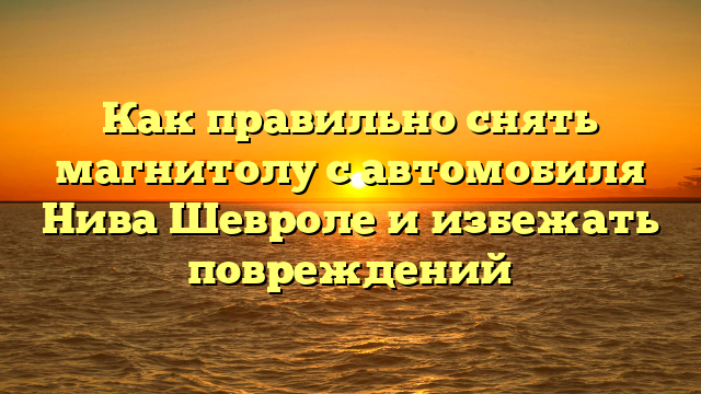 Как правильно снять магнитолу с автомобиля Нива Шевроле и избежать повреждений