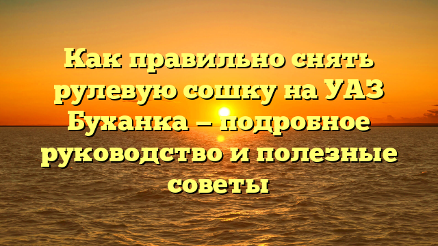 Как правильно снять рулевую сошку на УАЗ Буханка — подробное руководство и полезные советы