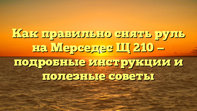 Как правильно снять руль на Мерседес Щ 210 — подробные инструкции и полезные советы