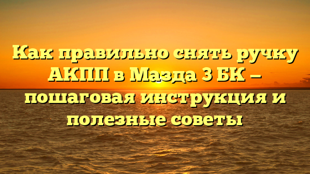 Как правильно снять ручку АКПП в Мазда 3 БК — пошаговая инструкция и полезные советы