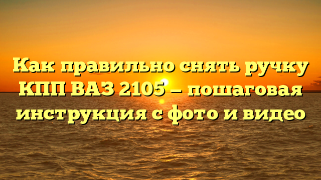 Как правильно снять ручку КПП ВАЗ 2105 — пошаговая инструкция с фото и видео