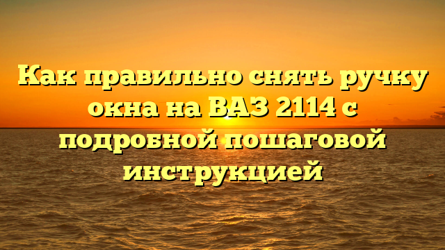 Как правильно снять ручку окна на ВАЗ 2114 с подробной пошаговой инструкцией