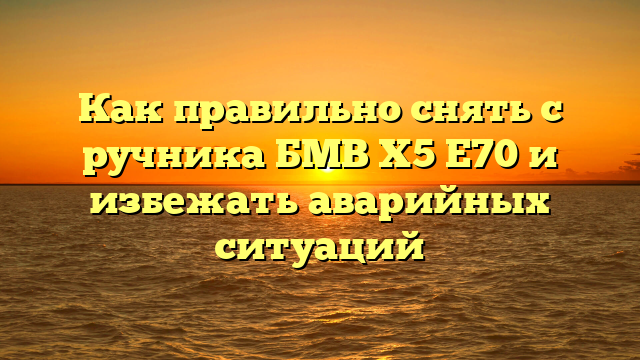 Как правильно снять с ручника БМВ Х5 Е70 и избежать аварийных ситуаций