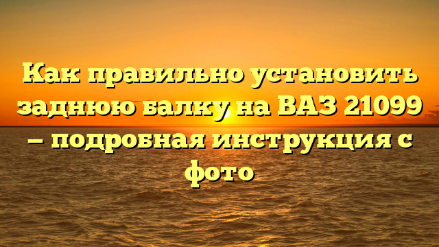 Как правильно установить заднюю балку на ВАЗ 21099 — подробная инструкция с фото