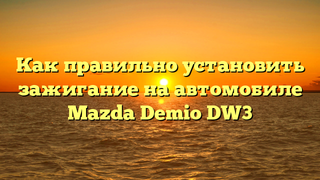 Как правильно установить зажигание на автомобиле Mazda Demio DW3