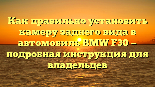 Как правильно установить камеру заднего вида в автомобиль BMW F30 — подробная инструкция для владельцев