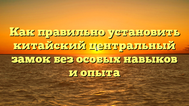 Как правильно установить китайский центральный замок без особых навыков и опыта