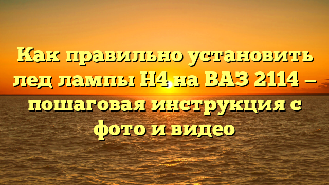 Как правильно установить лед лампы Н4 на ВАЗ 2114 — пошаговая инструкция с фото и видео