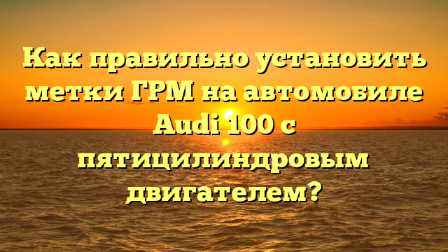 Как правильно установить метки ГРМ на автомобиле Audi 100 с пятицилиндровым двигателем?