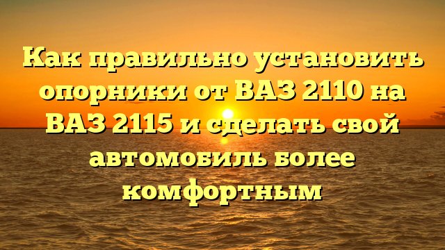 Как правильно установить опорники от ВАЗ 2110 на ВАЗ 2115 и сделать свой автомобиль более комфортным