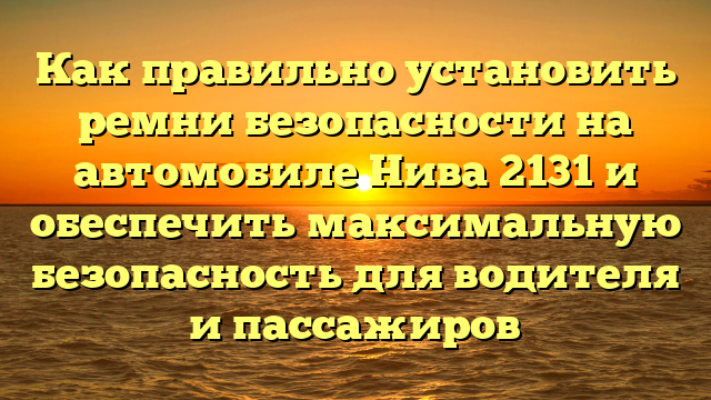 Как правильно установить ремни безопасности на автомобиле Нива 2131 и обеспечить максимальную безопасность для водителя и пассажиров