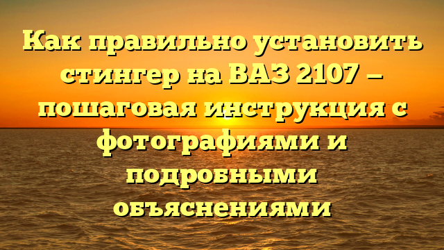 Как правильно установить стингер на ВАЗ 2107 — пошаговая инструкция с фотографиями и подробными объяснениями