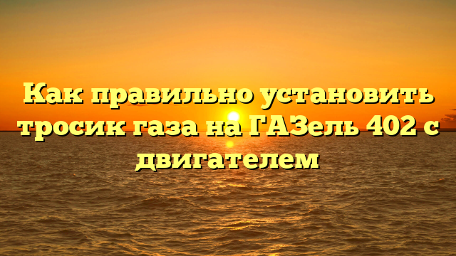 Как правильно установить тросик газа на ГАЗель 402 с двигателем